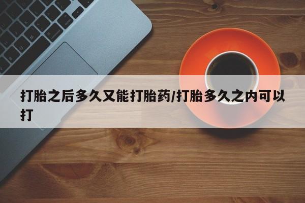 紫竹药业打胎药网购打胎之后多久又能打胎药/打胎多久之内可以打