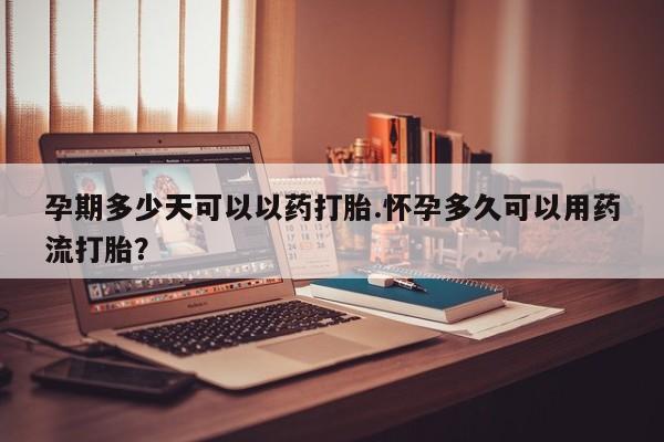 紫竹药业打胎药网购孕期多少天可以以药打胎.怀孕多久可以用药流打胎？