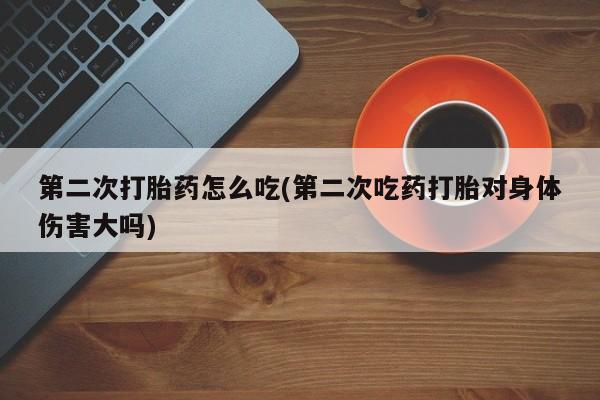 紫竹药业打胎药网购第二次打胎药怎么吃(第二次吃药打胎对身体伤害大吗)