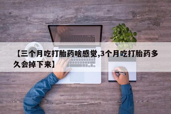 紫竹药业打胎药网购【三个月吃打胎药啥感觉,3个月吃打胎药多久会掉下来】