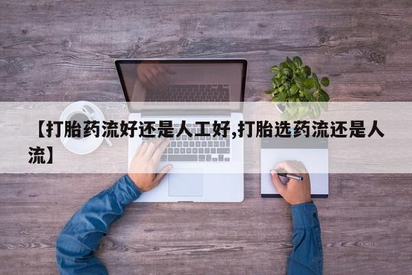 紫竹药业打胎药网购【打胎药流好还是人工好,打胎选药流还是人流】