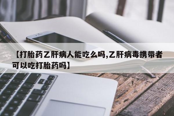 紫竹药业打胎药网购【打胎药乙肝病人能吃么吗,乙肝病毒携带者可以吃打胎药吗】