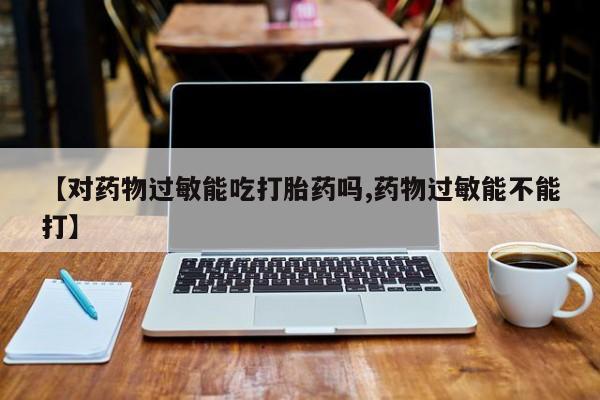 紫竹药业打胎药网购【对药物过敏能吃打胎药吗,药物过敏能不能打】