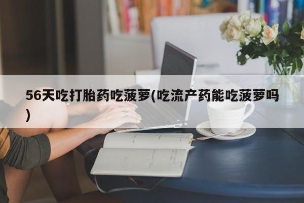 紫竹药业打胎药网购56天吃打胎药吃菠萝(吃流产药能吃菠萝吗)