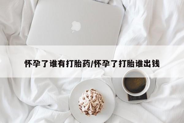 紫竹药业打胎药网购怀孕了谁有打胎药/怀孕了打胎谁出钱
