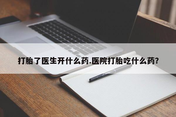 紫竹药业打胎药网购打胎了医生开什么药.医院打胎吃什么药？