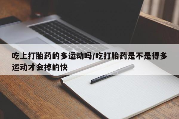 紫竹药业打胎药网购吃上打胎药的多运动吗/吃打胎药是不是得多运动才会掉的快
