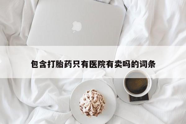紫竹药业打胎药网购包含打胎药只有医院有卖吗的词条