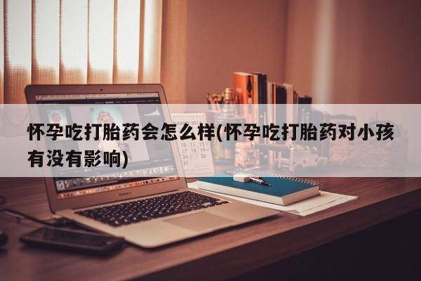 紫竹药业打胎药网购怀孕吃打胎药会怎么样(怀孕吃打胎药对小孩有没有影响)