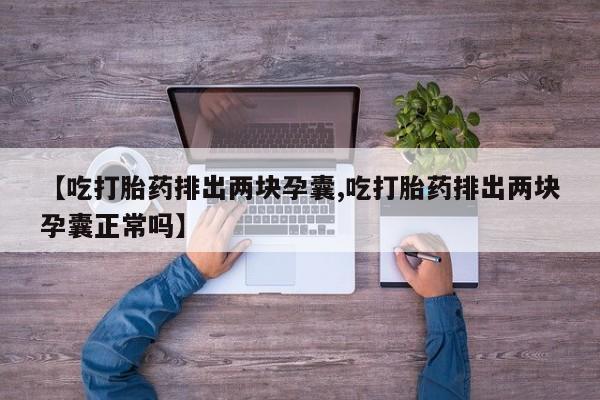 紫竹药业打胎药网购【吃打胎药排出两块孕囊,吃打胎药排出两块孕囊正常吗】