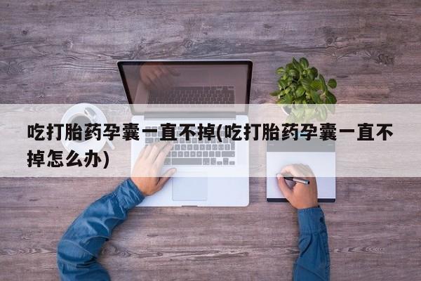 紫竹药业打胎药网购吃打胎药孕囊一直不掉(吃打胎药孕囊一直不掉怎么办)