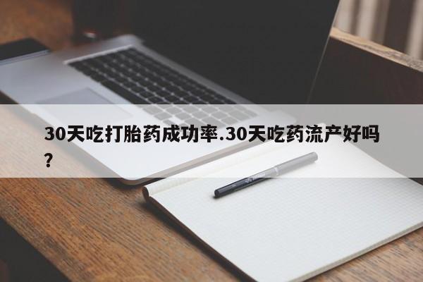 紫竹药业打胎药网购30天吃打胎药成功率.30天吃药流产好吗？