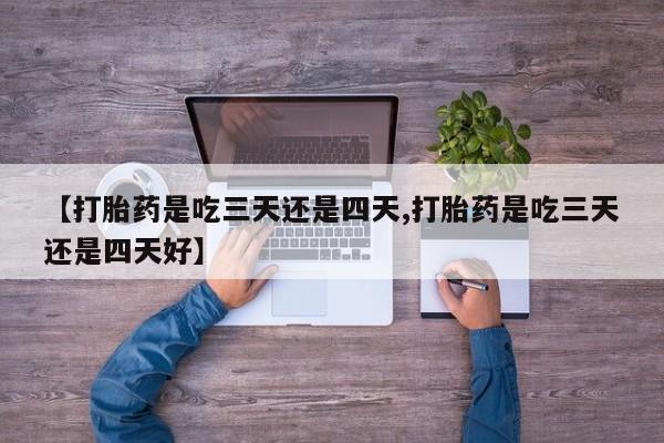 紫竹药业打胎药网购【打胎药是吃三天还是四天,打胎药是吃三天还是四天好】