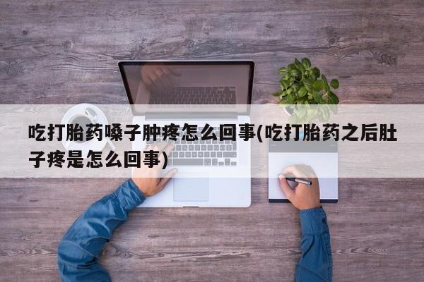紫竹药业打胎药网购吃打胎药嗓子肿疼怎么回事(吃打胎药之后肚子疼是怎么回事)