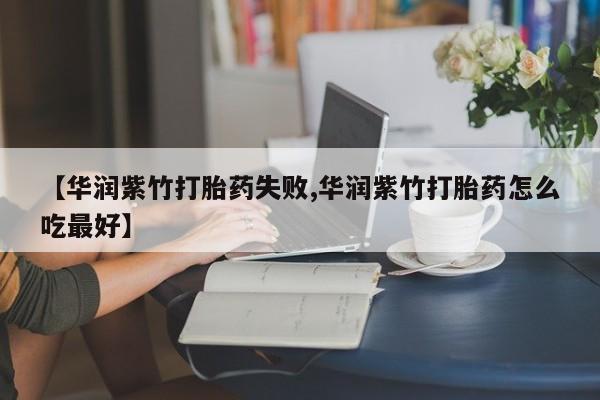 紫竹药业打胎药网购【华润紫竹打胎药失败,华润紫竹打胎药怎么吃最好】