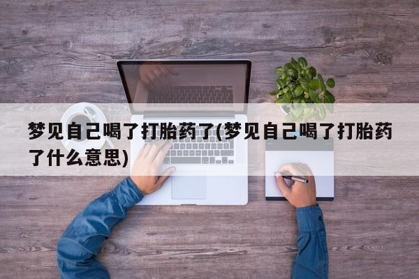 紫竹药业打胎药网购梦见自己喝了打胎药了(梦见自己喝了打胎药了什么意思)