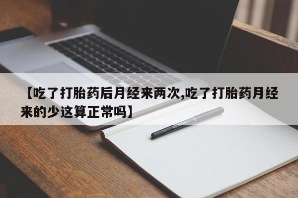 紫竹药业打胎药网购【吃了打胎药后月经来两次,吃了打胎药月经来的少这算正常吗】