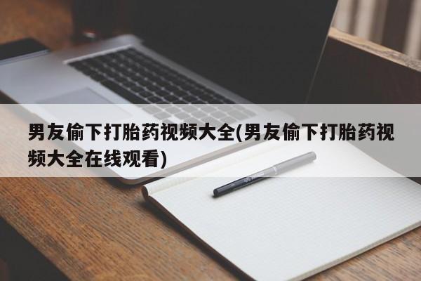 紫竹药业打胎药网购男友偷下打胎药视频大全(男友偷下打胎药视频大全在线观看)