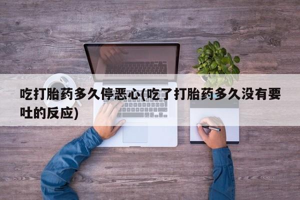 紫竹药业打胎药网购吃打胎药多久停恶心(吃了打胎药多久没有要吐的反应)