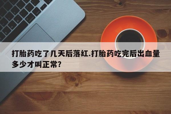 紫竹药业打胎药网购打胎药吃了几天后落红.打胎药吃完后出血量多少才叫正常？