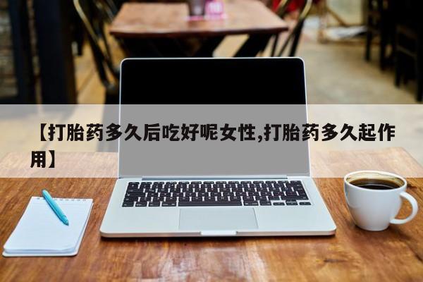 紫竹药业打胎药网购【打胎药多久后吃好呢女性,打胎药多久起作用】