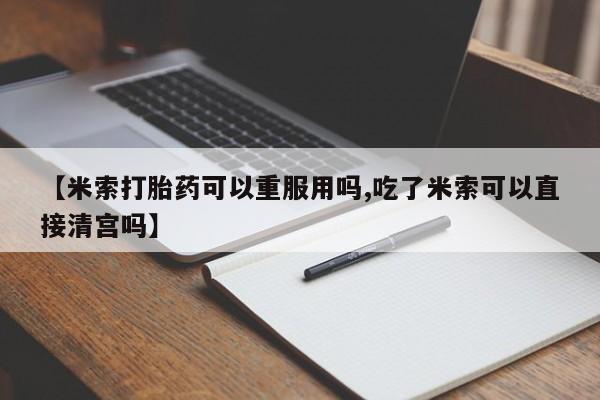 紫竹药业打胎药网购【米索打胎药可以重服用吗,吃了米索可以直接清宫吗】