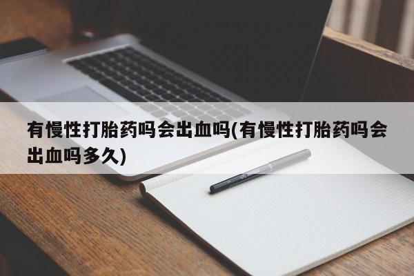 紫竹药业打胎药网购有慢性打胎药吗会出血吗(有慢性打胎药吗会出血吗多久)