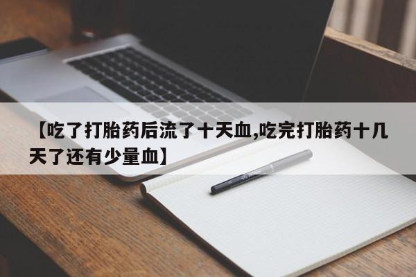 紫竹药业打胎药网购【吃了打胎药后流了十天血,吃完打胎药十几天了还有少量血】