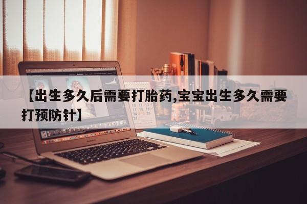 紫竹药业打胎药网购【出生多久后需要打胎药,宝宝出生多久需要打预防针】