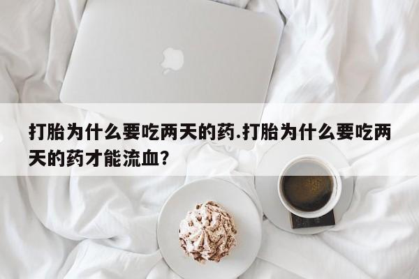 紫竹药业打胎药网购打胎为什么要吃两天的药.打胎为什么要吃两天的药才能流血？
