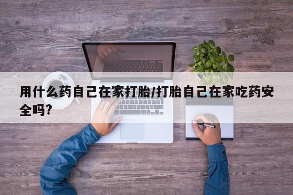 紫竹药业打胎药网购用什么药自己在家打胎/打胎自己在家吃药安全吗?