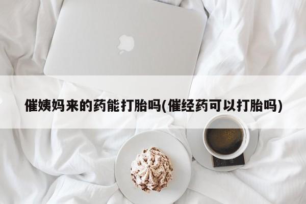 紫竹药业打胎药网购催姨妈来的药能打胎吗(催经药可以打胎吗)