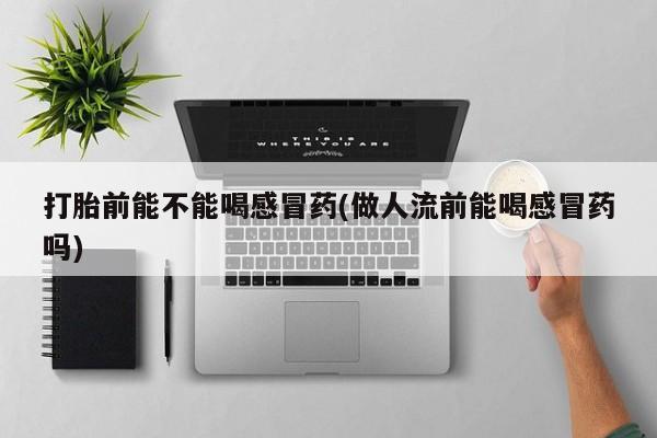 紫竹药业打胎药网购打胎前能不能喝感冒药(做人流前能喝感冒药吗)