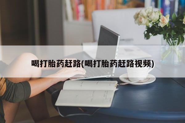 紫竹药业打胎药网购喝打胎药赶路(喝打胎药赶路视频)