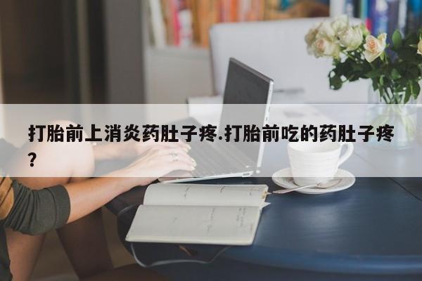 紫竹药业打胎药网购打胎前上消炎药肚子疼.打胎前吃的药肚子疼？