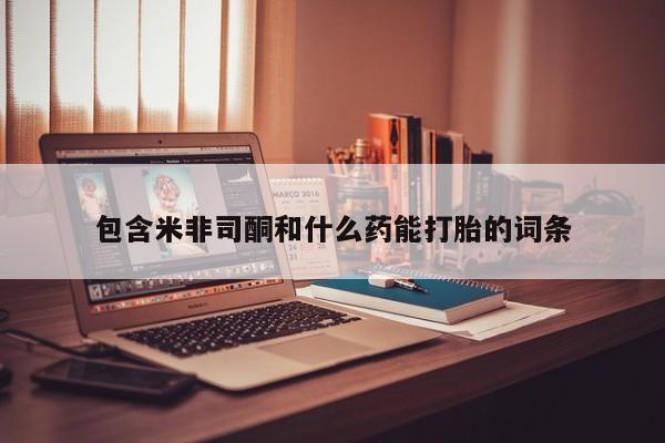 紫竹药业打胎药网购包含米非司酮和什么药能打胎的词条