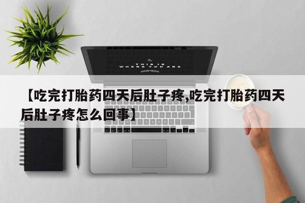 紫竹药业打胎药网购【吃完打胎药四天后肚子疼,吃完打胎药四天后肚子疼怎么回事】