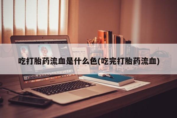 紫竹药业打胎药网购吃打胎药流血是什么色(吃完打胎药流血)