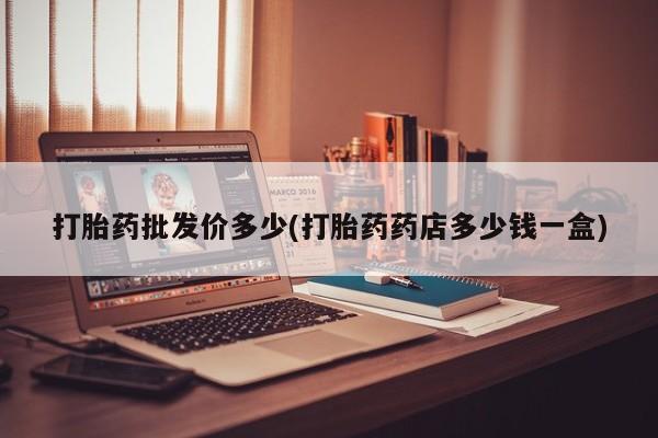 紫竹药业打胎药网购打胎药批发价多少(打胎药药店多少钱一盒)