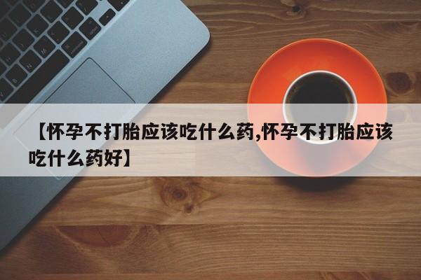 紫竹药业打胎药网购【怀孕不打胎应该吃什么药,怀孕不打胎应该吃什么药好】