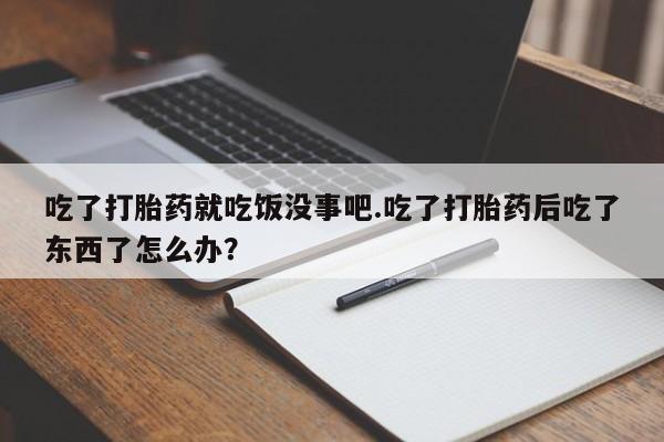 紫竹药业打胎药网购吃了打胎药就吃饭没事吧.吃了打胎药后吃了东西了怎么办？