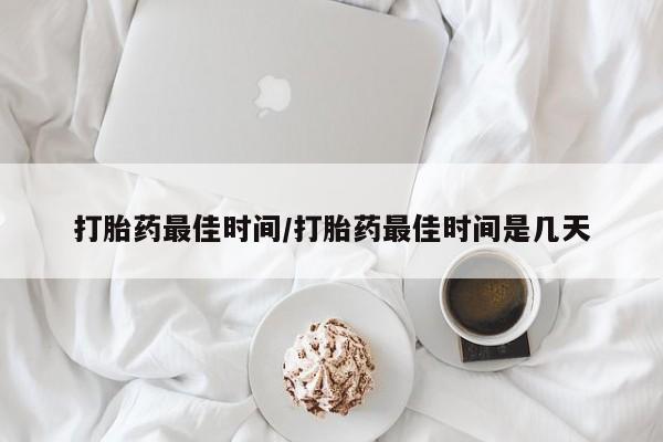 紫竹药业打胎药网购打胎药最佳时间/打胎药最佳时间是几天