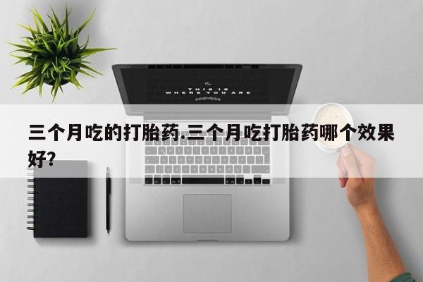 紫竹药业打胎药网购三个月吃的打胎药.三个月吃打胎药哪个效果好？