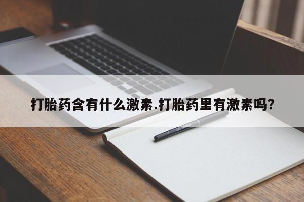 紫竹药业打胎药网购打胎药含有什么激素.打胎药里有激素吗？