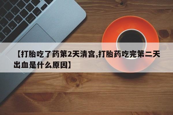 紫竹药业打胎药网购【打胎吃了药第2天清宫,打胎药吃完第二天出血是什么原因】