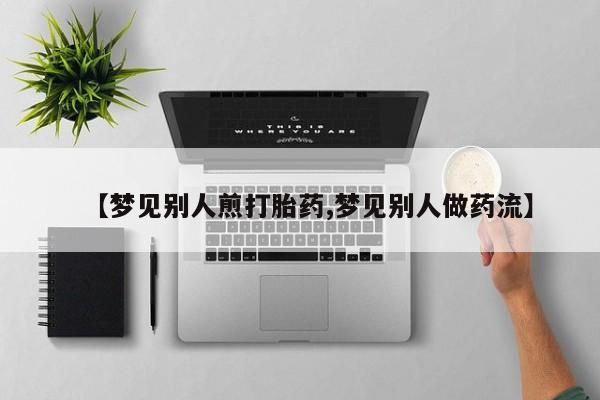 紫竹药业打胎药网购【梦见别人煎打胎药,梦见别人做药流】
