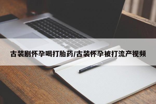 紫竹药业打胎药网购古装剧怀孕喝打胎药/古装怀孕被打流产视频