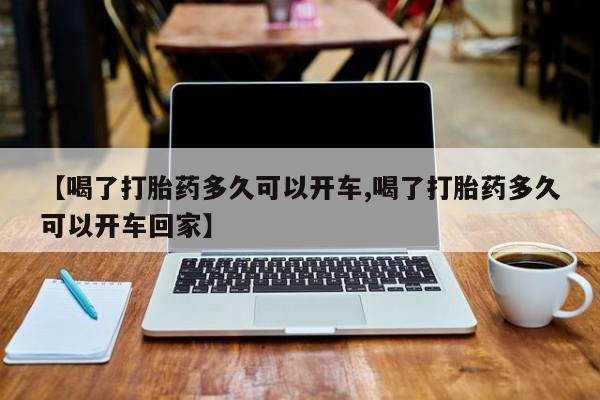 紫竹药业打胎药网购【喝了打胎药多久可以开车,喝了打胎药多久可以开车回家】