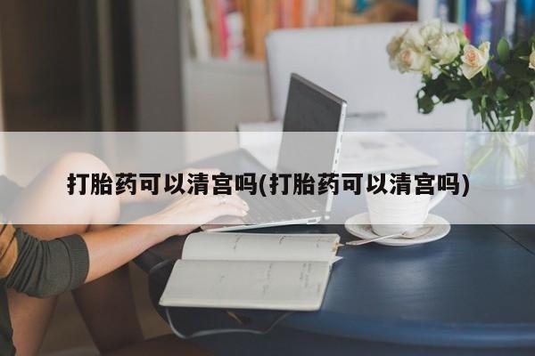 紫竹药业打胎药网购打胎药可以清宫吗(打胎药可以清宫吗)
