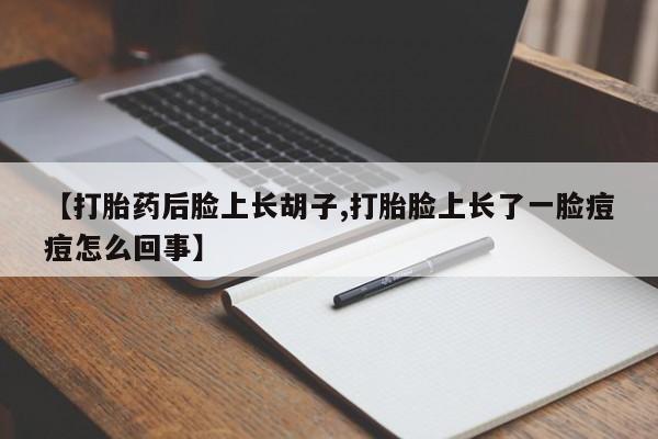 紫竹药业打胎药网购【打胎药后脸上长胡子,打胎脸上长了一脸痘痘怎么回事】